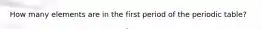 How many elements are in the first period of the periodic table?