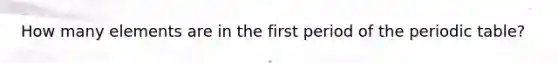 How many elements are in the first period of <a href='https://www.questionai.com/knowledge/kIrBULvFQz-the-periodic-table' class='anchor-knowledge'>the periodic table</a>?