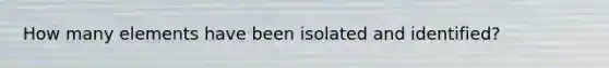 How many elements have been isolated and identified?