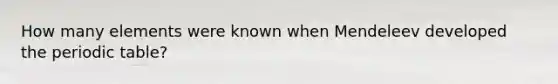 How many elements were known when Mendeleev developed <a href='https://www.questionai.com/knowledge/kIrBULvFQz-the-periodic-table' class='anchor-knowledge'>the periodic table</a>?