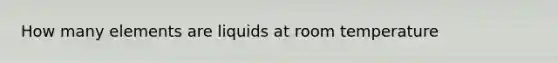 How many elements are liquids at room temperature