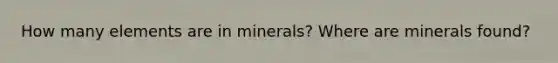 How many elements are in minerals? Where are minerals found?