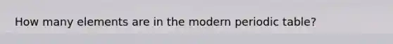 How many elements are in the modern periodic table?