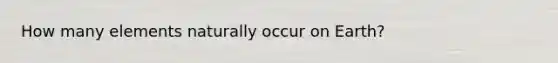How many elements naturally occur on Earth?