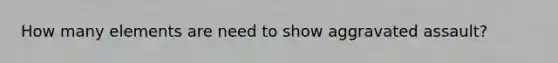 How many elements are need to show aggravated assault?