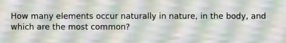 How many elements occur naturally in nature, in the body, and which are the most common?