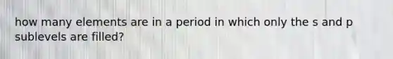 how many elements are in a period in which only the s and p sublevels are filled?