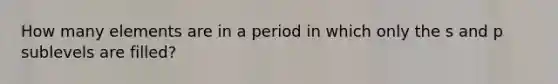 How many elements are in a period in which only the s and p sublevels are filled?