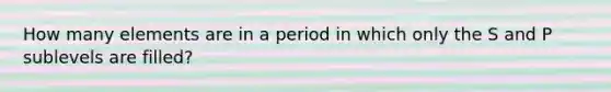 How many elements are in a period in which only the S and P sublevels are filled?