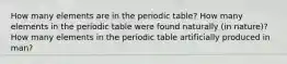 How many elements are in the periodic table? How many elements in the periodic table were found naturally (in nature)? How many elements in the periodic table artificially produced in man?