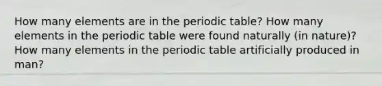 How many elements are in <a href='https://www.questionai.com/knowledge/kIrBULvFQz-the-periodic-table' class='anchor-knowledge'>the periodic table</a>? How many elements in the periodic table were found naturally (in nature)? How many elements in the periodic table artificially produced in man?