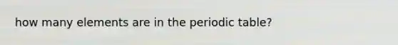 how many elements are in <a href='https://www.questionai.com/knowledge/kIrBULvFQz-the-periodic-table' class='anchor-knowledge'>the periodic table</a>?