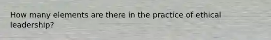 How many elements are there in the practice of ethical leadership?