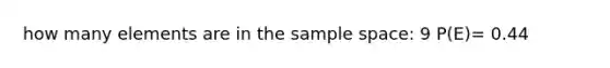 how many elements are in the sample space: 9 P(E)= 0.44