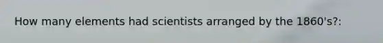 How many elements had scientists arranged by the 1860's?: