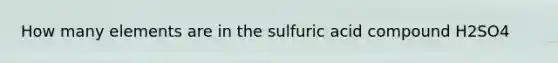 How many elements are in the sulfuric acid compound H2SO4