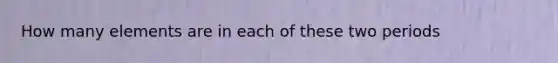 How many elements are in each of these two periods