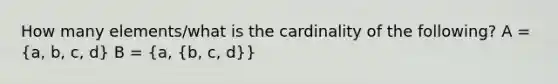 How many elements/what is the cardinality of the following? A = (a, b, c, d) B = (a, {b, c, d)}