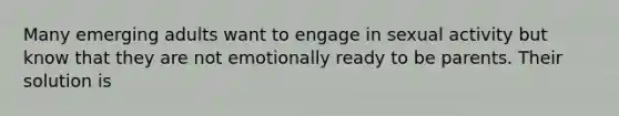 Many emerging adults want to engage in sexual activity but know that they are not emotionally ready to be parents. Their solution is