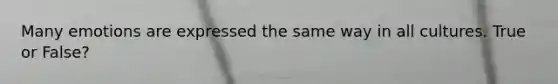 Many emotions are expressed the same way in all cultures. True or False?