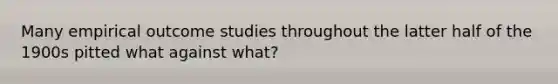 Many empirical outcome studies throughout the latter half of the 1900s pitted what against what?