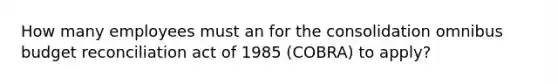 How many employees must an for the consolidation omnibus budget reconciliation act of 1985 (COBRA) to apply?