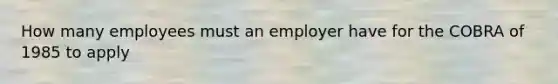 How many employees must an employer have for the COBRA of 1985 to apply