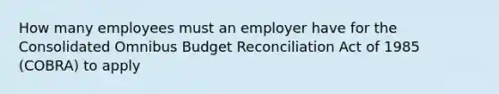 How many employees must an employer have for the Consolidated Omnibus Budget Reconciliation Act of 1985 (COBRA) to apply