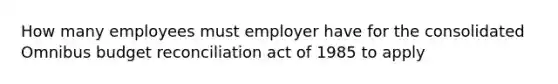 How many employees must employer have for the consolidated Omnibus budget reconciliation act of 1985 to apply