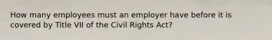 How many employees must an employer have before it is covered by Title VII of the Civil Rights Act?