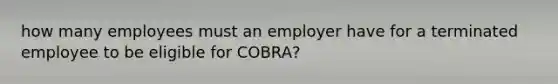 how many employees must an employer have for a terminated employee to be eligible for COBRA?