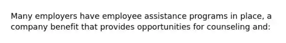 Many employers have employee assistance programs in place, a company benefit that provides opportunities for counseling and: