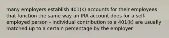 many employers establish 401(k) accounts for their employees that function the same way an IRA account does for a self-employed person - Individual contribution to a 401(k) are usually matched up to a certain percentage by the employer