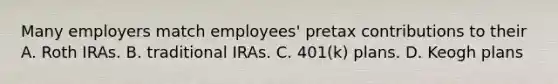 Many employers match employees' pretax contributions to their A. Roth IRAs. B. traditional IRAs. C. 401(k) plans. D. Keogh plans