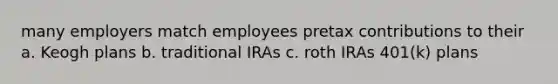 many employers match employees pretax contributions to their a. Keogh plans b. traditional IRAs c. roth IRAs 401(k) plans