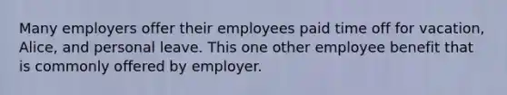 Many employers offer their employees paid time off for vacation, Alice, and personal leave. This one other employee benefit that is commonly offered by employer.