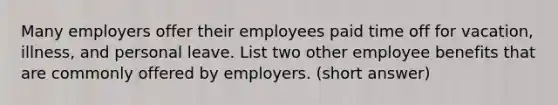 Many employers offer their employees paid time off for vacation, illness, and personal leave. List two other employee benefits that are commonly offered by employers. (short answer)