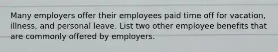 Many employers offer their employees paid time off for vacation, illness, and personal leave. List two other employee benefits that are commonly offered by employers.