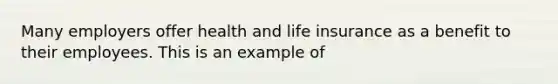 Many employers offer health and life insurance as a benefit to their employees. This is an example of