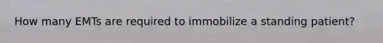 How many EMTs are required to immobilize a standing patient?