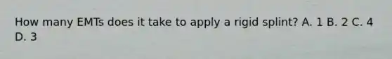 How many EMTs does it take to apply a rigid splint? A. 1 B. 2 C. 4 D. 3