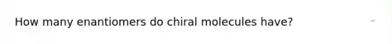 How many enantiomers do chiral molecules have?