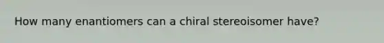 How many enantiomers can a chiral stereoisomer have?