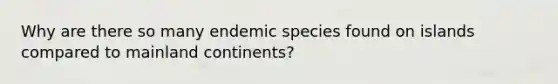 Why are there so many endemic species found on islands compared to mainland continents?