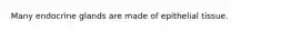 Many endocrine glands are made of epithelial tissue.