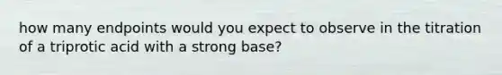 how many endpoints would you expect to observe in the titration of a triprotic acid with a strong base?