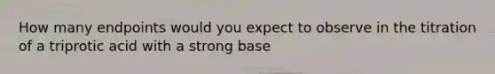 How many endpoints would you expect to observe in the titration of a triprotic acid with a strong base