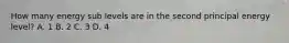 How many energy sub levels are in the second principal energy level? A. 1 B. 2 C. 3 D. 4