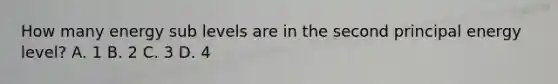 How many energy sub levels are in the second principal energy level? A. 1 B. 2 C. 3 D. 4