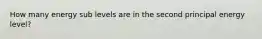 How many energy sub levels are in the second principal energy level?